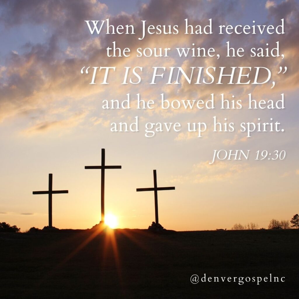 "When Jesus had received the sour wine, he said, 'It is finished,' and he bowed his head and gave up his spirit." John 19:30
